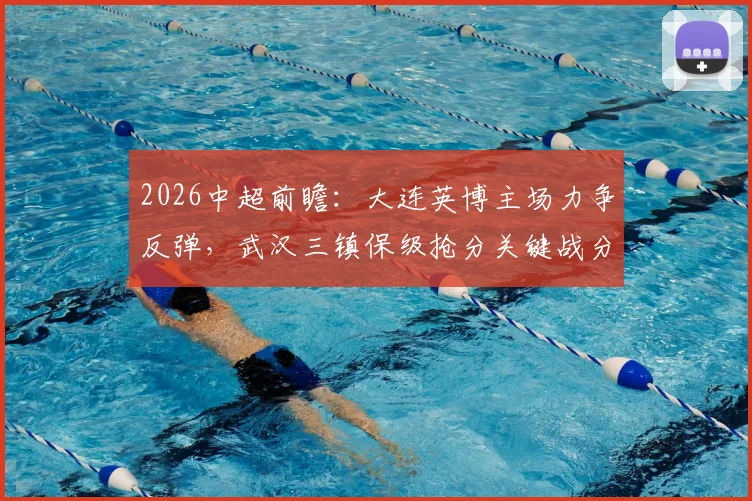 2026中超前瞻：大连英博主场力争反弹，武汉三镇保级抢分关键战分析