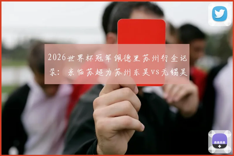 2026世界杯冠军佩德里苏州行全记录：亲临苏超为苏州东吴vs无锡吴钩开球，现场看点与门票购票指南