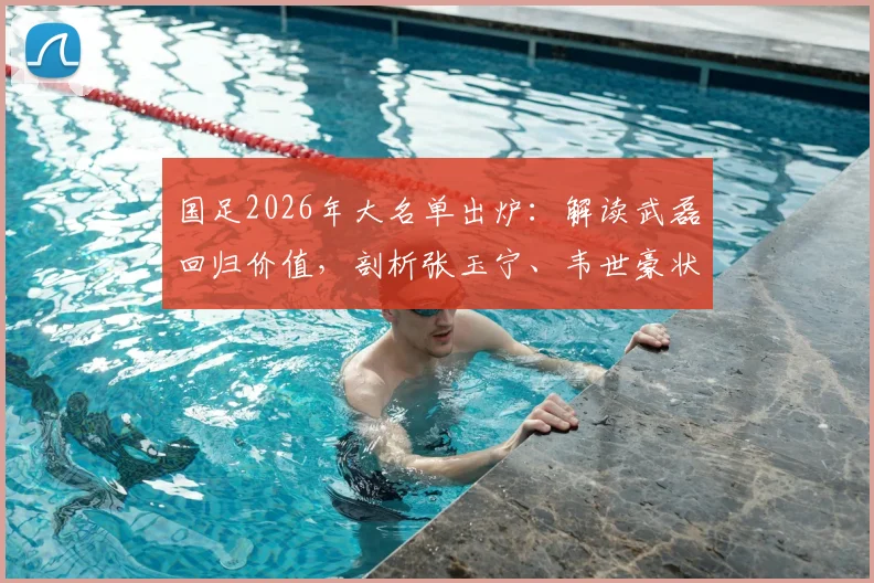 国足2026年大名单出炉:解读武磊回归价值,剖析张玉宁、韦世豪状态,新人李昊入选看点